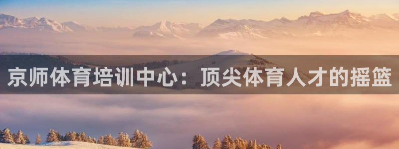 耀世娱乐登录地址在哪看：京师体育培训中心：顶尖体育人