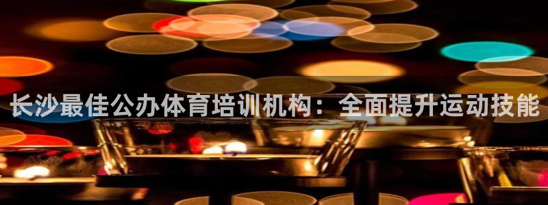 耀世娱乐平台官网下载：长沙最佳公办体育培训机构：全面