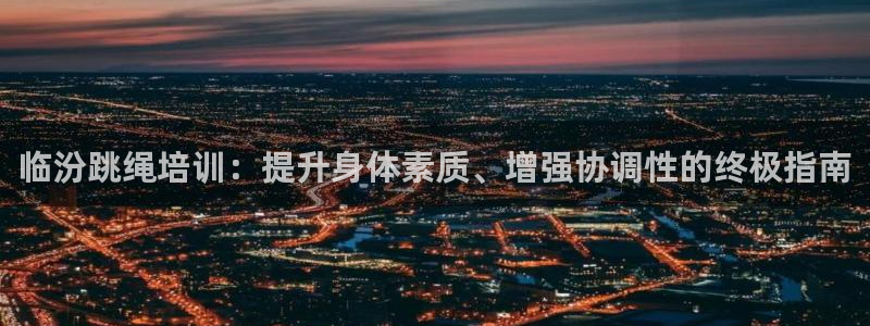 耀世平台开户要求是什么：临汾跳绳培训：提升身体素质、