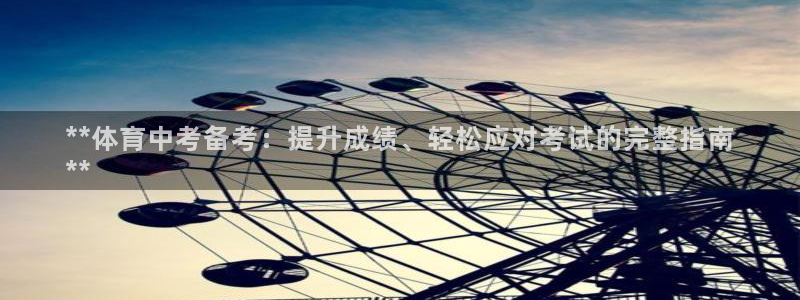 耀世娱乐老板叫什么：**体育中考备考：提升成绩、轻松
