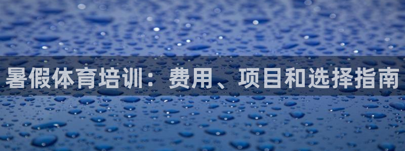 耀世娱乐登陆官网下载：暑假体育培训：费用、项目和选择
