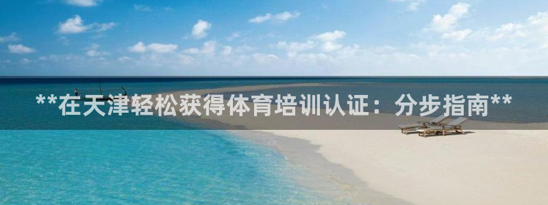 耀世娱乐中国创新：**在天津轻松获得体育培训认证：分