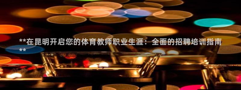 耀世集团小说：**在昆明开启您的体育教师职业生涯：全