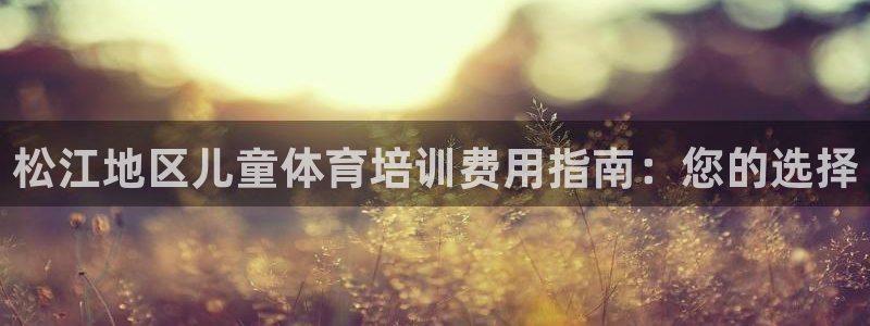 耀世娱乐平台注册地址在哪里看：松江地区儿童体育培训费