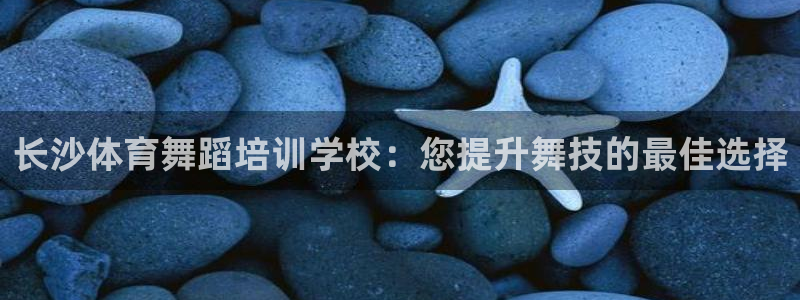 耀世娱乐是不是很黑：长沙体育舞蹈培训学校：您提升舞技