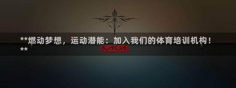 耀世娱乐平台官网入口：**燃动梦想，运动潜能：加入我