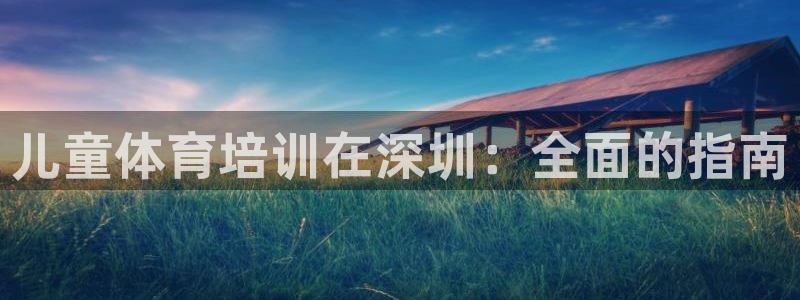 耀世平台合作 585341：儿童体育培训在深圳：全面