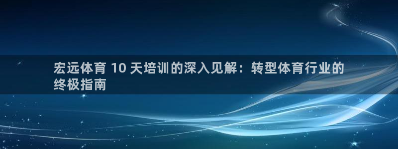 耀世国际平台正规吗可靠吗知乎：宏远体育 10 天培训的深入见