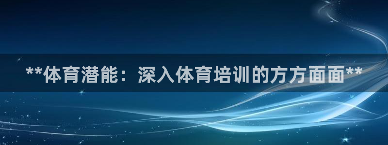 耀世平台注册链接：**体育潜能：深入体育培训的方方面