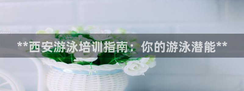 耀世娱乐怎么样：**西安游泳培训指南：你的游泳潜能**
