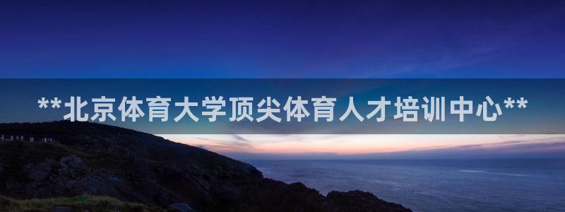耀世娱乐辅助软件下载官网：**北京体育大学顶尖体育人才培训中