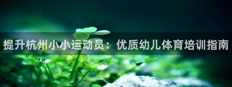 耀世娱乐违法吗：提升杭州小小运动员：优质幼儿体育培训