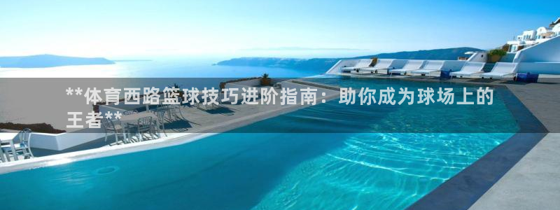 耀世娱乐平台官网登录不了了：**体育西路篮球技巧进阶指南：助