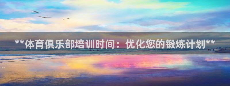 耀世平台开户怎么开：**体育俱乐部培训时间：优化您的