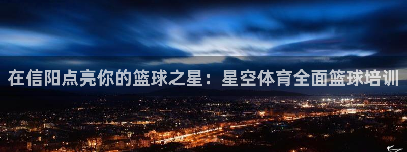 耀世集团董事长是谁啊：在信阳点亮你的篮球之星：星空体育全面篮