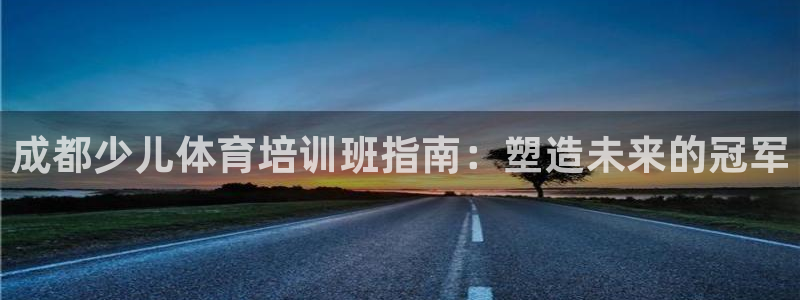 耀世平台乙六七五一38：成都少儿体育培训班指南：塑造