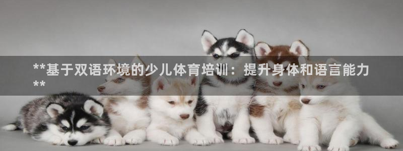 耀世娱乐提款多久到账户：**基于双语环境的少儿体育培训：提升