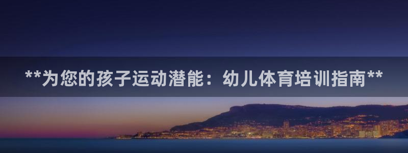 耀世集团董事长是谁啊：**为您的孩子运动潜能：幼儿体育培训指